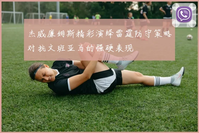 杰威廉姆斯精彩演绎雷霆防守策略对抗文班亚马的强硬表现