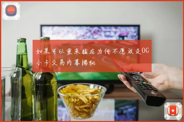 如果可以重来猛龙为何不愿放走OG小卡交易内幕揭秘