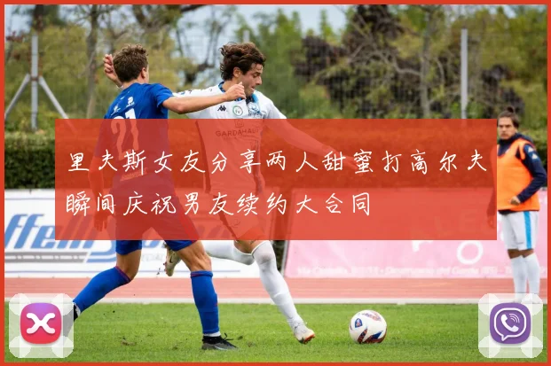 里夫斯女友分享两人甜蜜打高尔夫瞬间庆祝男友续约大合同