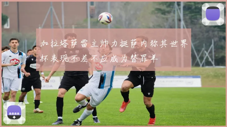 加拉塔萨雷主帅力挺萨内称其世界杯表现不差不应成为替罪羊