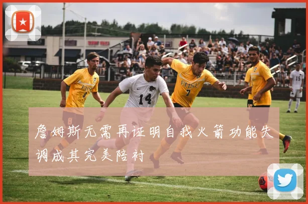 詹姆斯无需再证明自我火箭功能失调成其完美陪衬