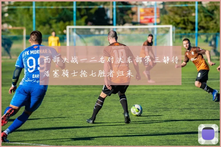 西部决战一二名对决东部第三静待活塞骑士抢七胜者归来