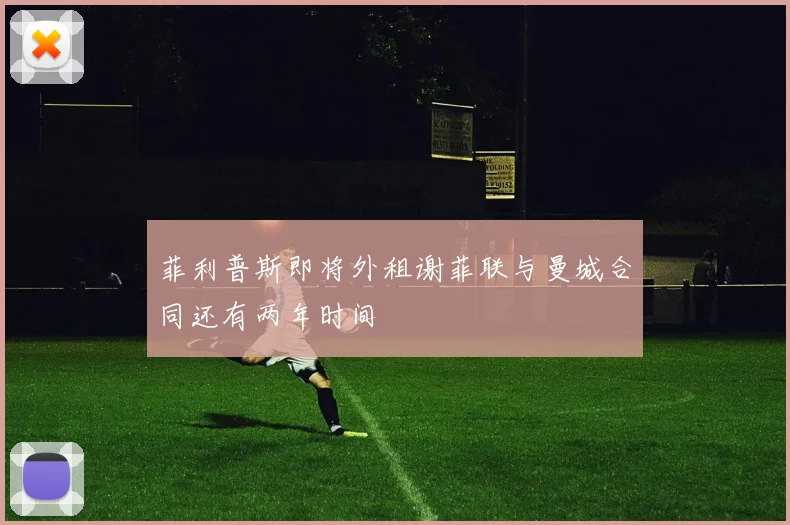 菲利普斯即将外租谢菲联与曼城合同还有两年时间