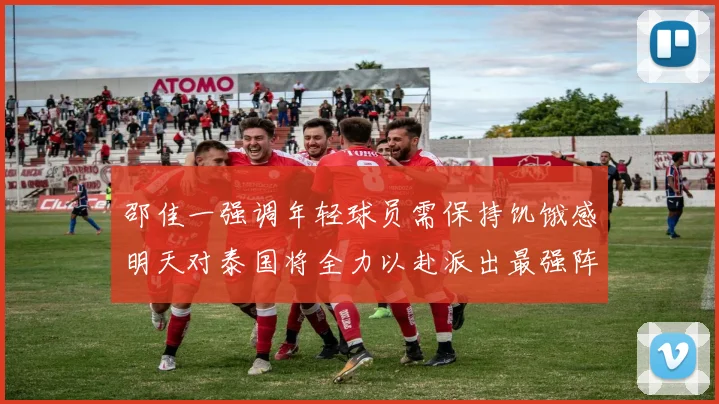 邵佳一强调年轻球员需保持饥饿感明天对泰国将全力以赴派出最强阵容