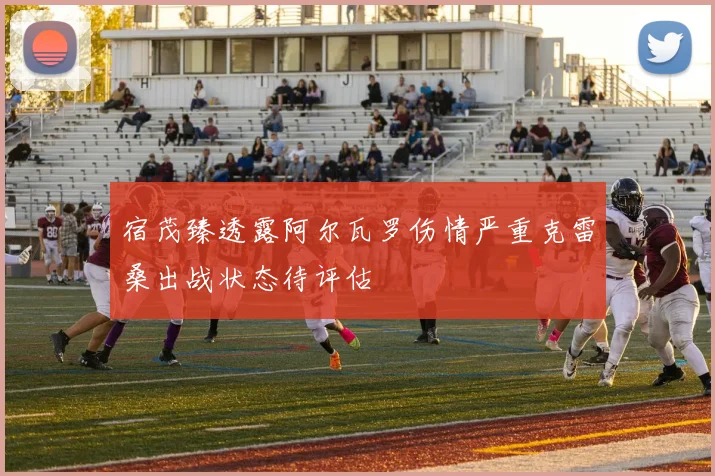 宿茂臻透露阿尔瓦罗伤情严重克雷桑出战状态待评估