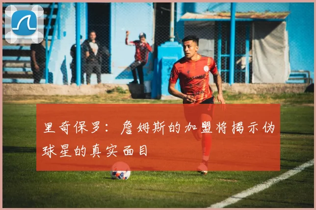 里奇保罗：詹姆斯的加盟将揭示伪球星的真实面目