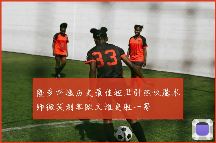 隆多评选历史最佳控卫引热议魔术师微笑刺客欧文谁更胜一筹