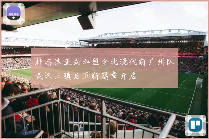 朴志洙正式加盟全北现代前广州队武汉三镇后卫新篇章开启