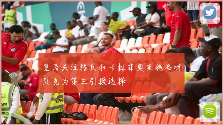 皇马关注格瓦和卡拉菲奥里施洛特贝克为第三引援选择