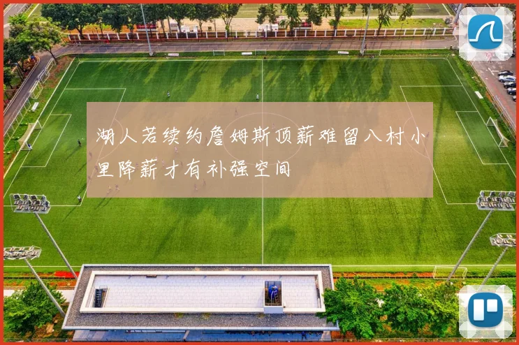 湖人若续约詹姆斯顶薪难留八村小里降薪才有补强空间