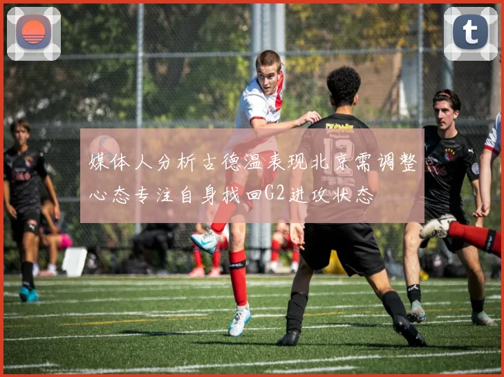 媒体人分析古德温表现北京需调整心态专注自身找回G2进攻状态