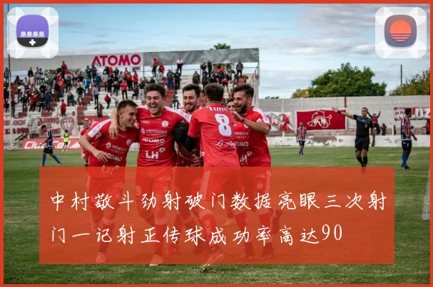 中村敬斗劲射破门数据亮眼三次射门一记射正传球成功率高达90