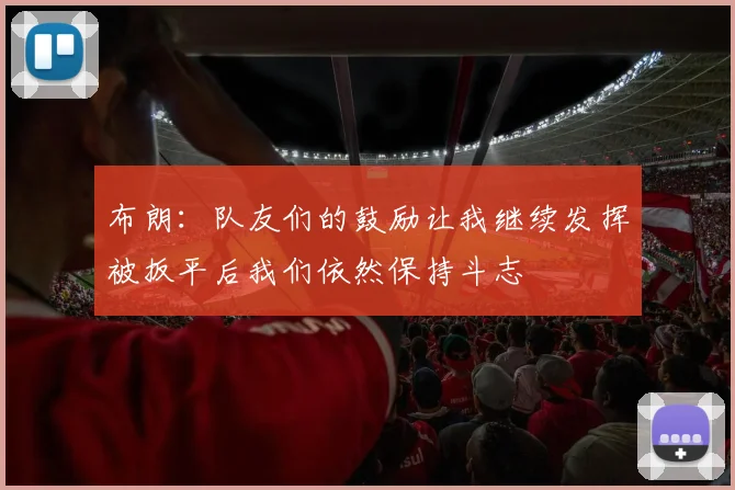布朗：队友们的鼓励让我继续发挥被扳平后我们依然保持斗志