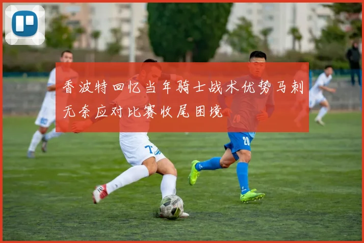 香波特回忆当年骑士战术优势马刺无奈应对比赛收尾困境