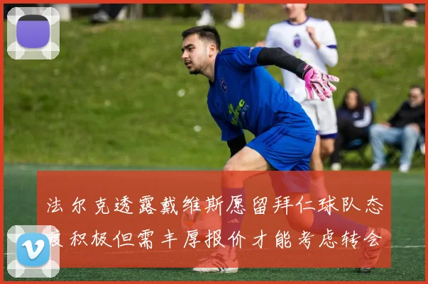 法尔克透露戴维斯愿留拜仁球队态度积极但需丰厚报价才能考虑转会