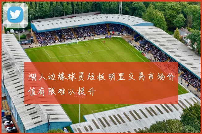 湖人边缘球员短板明显交易市场价值有限难以提升