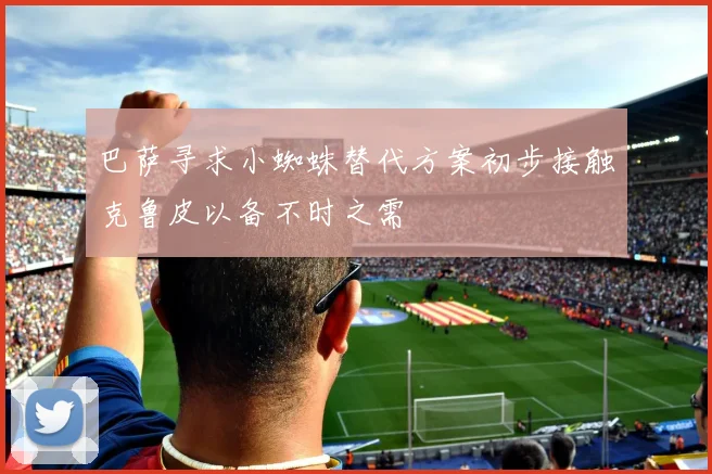 巴萨寻求小蜘蛛替代方案初步接触克鲁皮以备不时之需