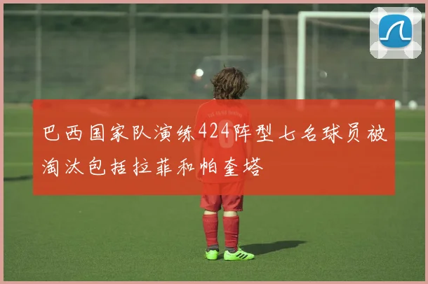 巴西国家队演练424阵型七名球员被淘汰包括拉菲和帕奎塔