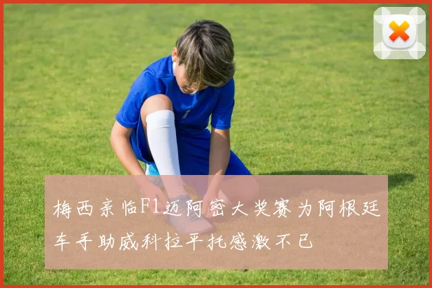 梅西亲临F1迈阿密大奖赛为阿根廷车手助威科拉平托感激不已
