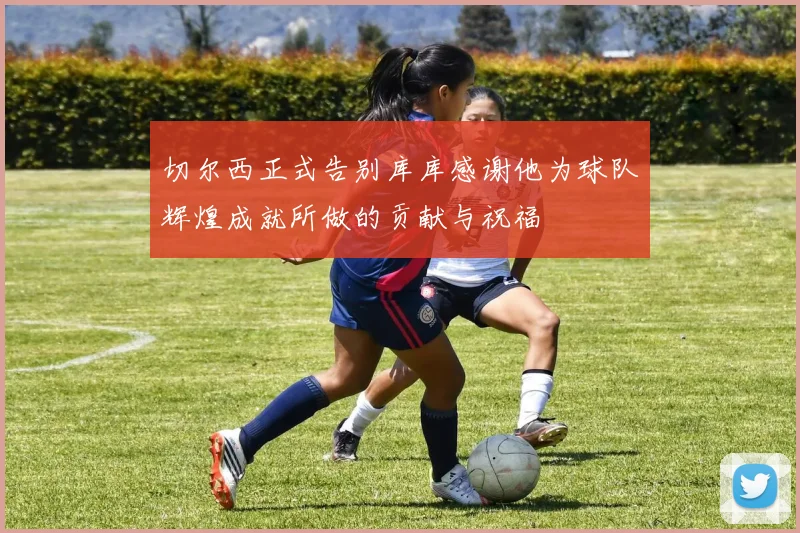 切尔西正式告别库库感谢他为球队辉煌成就所做的贡献与祝福