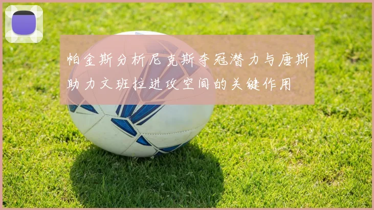 帕金斯分析尼克斯夺冠潜力与唐斯助力文班拉进攻空间的关键作用