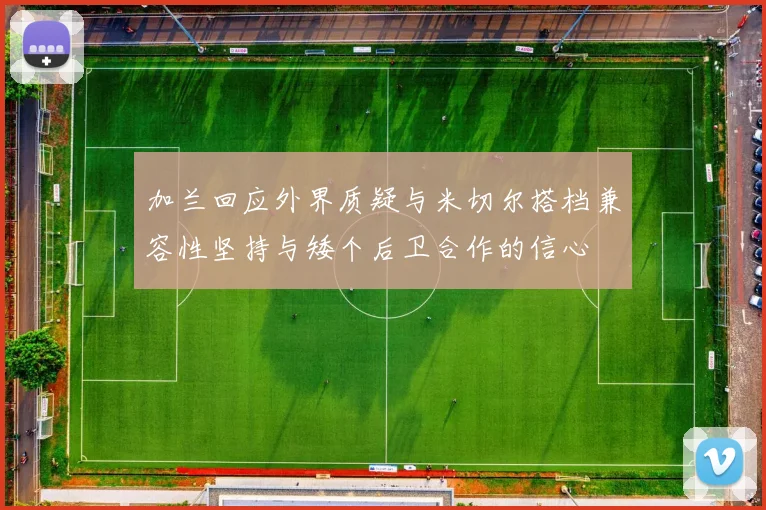 加兰回应外界质疑与米切尔搭档兼容性坚持与矮个后卫合作的信心