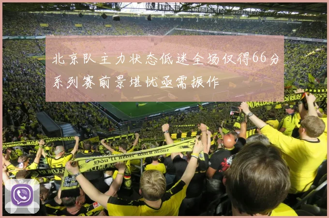 北京队主力状态低迷全场仅得66分系列赛前景堪忧亟需振作