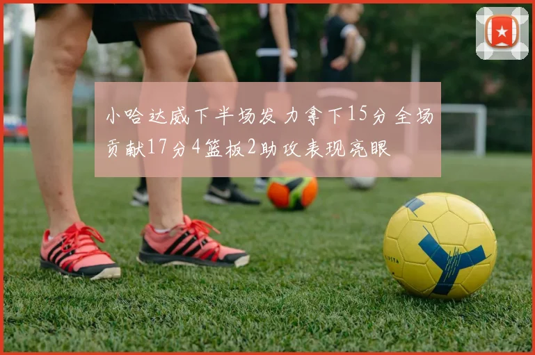 小哈达威下半场发力拿下15分全场贡献17分4篮板2助攻表现亮眼