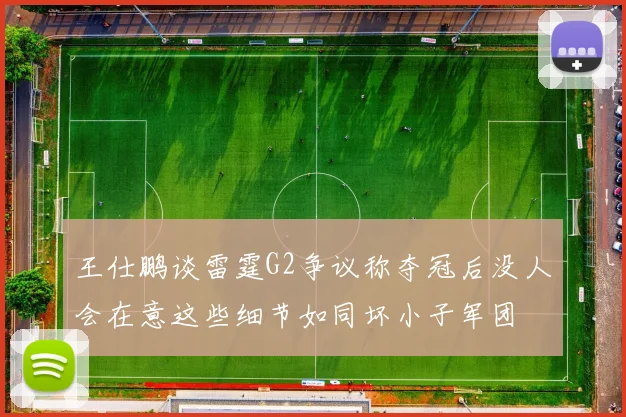 王仕鹏谈雷霆G2争议称夺冠后没人会在意这些细节如同坏小子军团