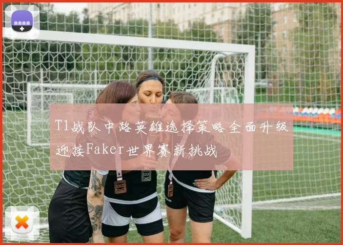 T1战队中路英雄选择策略全面升级迎接Faker世界赛新挑战