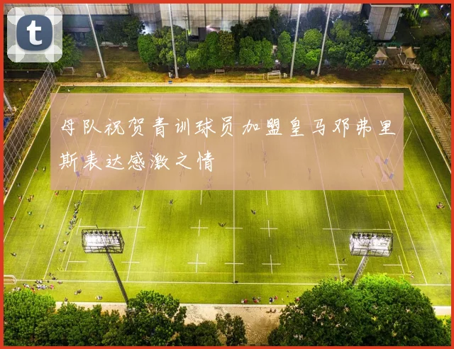 母队祝贺青训球员加盟皇马邓弗里斯表达感激之情
