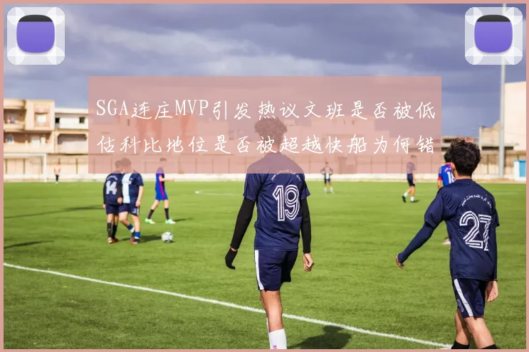SGA连庄MVP引发热议文班是否被低估科比地位是否被超越快船为何错失良机