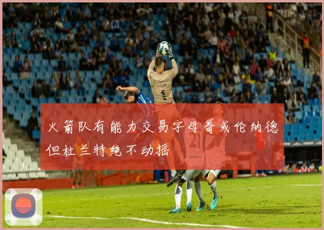 火箭队有能力交易字母哥或伦纳德但杜兰特绝不动摇