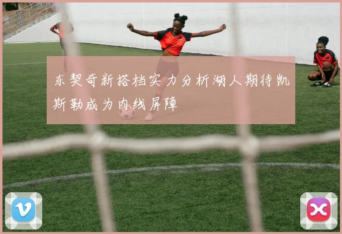 东契奇新搭档实力分析湖人期待凯斯勒成为内线屏障